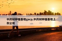 <b>��ҩ����ֲ����gacp,��ҩ����ֲ�������й�˾</b>